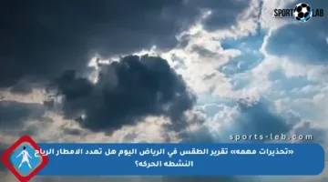 «تحذيرات مهمة» تقرير الطقس في الرياض اليوم هل تهدد الأمطار الرياح النشطة الحركة؟